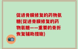 促进骨膜修复的药物氨糖(促进骨膜修复的药物氨糖——重要的骨折恢复辅助措施)