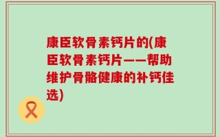 康臣软骨素钙片的(康臣软骨素钙片——帮助维护骨骼健康的补钙佳选)