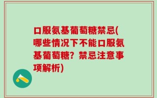 口服氨基葡萄糖禁忌(哪些情况下不能口服氨基葡萄糖？禁忌注意事项解析)
