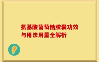 氨基酸葡萄糖胶囊功效与用法用量全解析