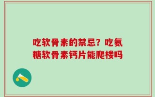 吃软骨素的禁忌？吃氨糖软骨素钙片能爬楼吗