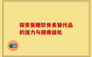 探索氨糖软骨素替代品的潜力与健康益处