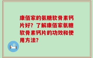 康佰家的氨糖软骨素钙片好？了解康佰家氨糖软骨素钙片的功效和使用方法？