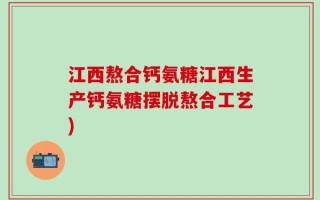 江西熬合钙氨糖江西生产钙氨糖摆脱熬合工艺)