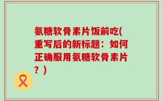 氨糖软骨素片饭前吃(重写后的新标题：如何正确服用氨糖软骨素片？)