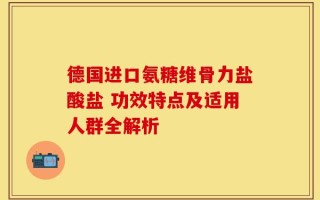 德国进口氨糖维骨力盐酸盐 功效特点及适用人群全解析