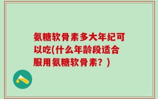 氨糖软骨素多大年纪可以吃(什么年龄段适合服用氨糖软骨素？)