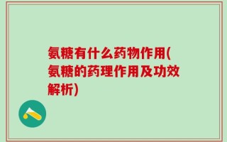 氨糖有什么药物作用(氨糖的药理作用及功效解析)