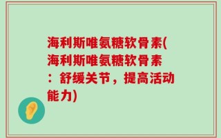 海利斯唯氨糖软骨素(海利斯唯氨糖软骨素 ：舒缓关节，提高活动能力)