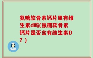 氨糖软骨素钙片里有维生素d吗(氨糖软骨素钙片是否含有维生素D？)
