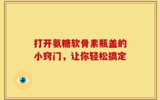打开氨糖软骨素瓶盖的小窍门，让你轻松搞定