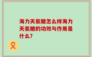 海力天氨糖怎么样海力天氨糖的功效与作用是什么？