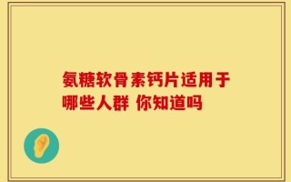 氨糖软骨素钙片适用于哪些人群 你知道吗