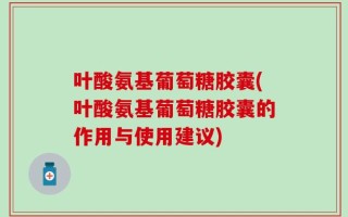 叶酸氨基葡萄糖胶囊(叶酸氨基葡萄糖胶囊的作用与使用建议)
