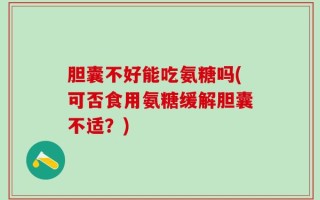 胆囊不好能吃氨糖吗(可否食用氨糖缓解胆囊不适？)