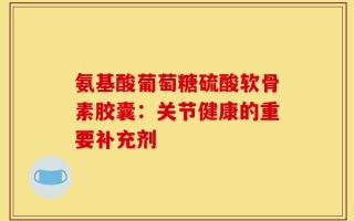 氨基酸葡萄糖硫酸软骨素胶囊：关节健康的重要补充剂