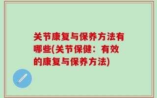 关节康复与保养方法有哪些(关节保健：有效的康复与保养方法)