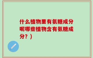 什么植物里有氨糖成分呢哪些植物含有氨糖成分？)