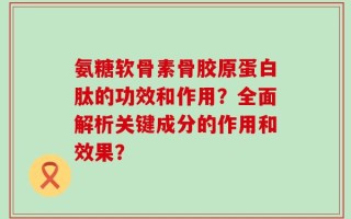 氨糖软骨素骨胶原蛋白肽的功效和作用？全面解析关键成分的作用和效果？