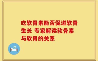 吃软骨素能否促进软骨生长 专家解读软骨素与软骨的关系