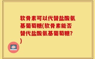 软骨素可以代替盐酸氨基葡萄糖(软骨素能否替代盐酸氨基葡萄糖？)