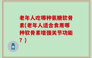 老年人吃哪种氨糖软骨素(老年人适合食用哪种软骨素增强关节功能？)