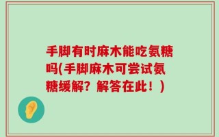 手脚有时麻木能吃氨糖吗(手脚麻木可尝试氨糖缓解？解答在此！)