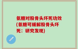 氨糖对股骨头坏死功效(氨糖可缓解股骨头坏死：研究发现)