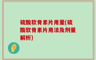 硫酸软骨素片用量(硫酸软骨素片用法及剂量解析)