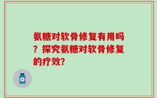 氨糖对软骨修复有用吗？探究氨糖对软骨修复的疗效？