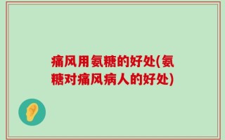 痛风用氨糖的好处(氨糖对痛风病人的好处)