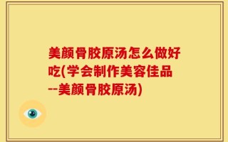 美颜骨胶原汤怎么做好吃(学会制作美容佳品--美颜骨胶原汤)