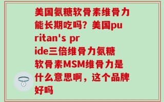 美国氨糖软骨素维骨力能长期吃吗？美国puritan's pride三倍维骨力氨糖软骨素MSM维骨力是什么意思啊，这个品牌好吗