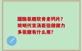 醋酸氨糖软骨素钙片？姚明代言汤臣倍健健力多氨糖有什么用？