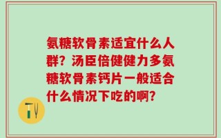 氨糖软骨素适宜什么人群？汤臣倍健健力多氨糖软骨素钙片一般适合什么情况下吃的啊？