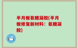 半月板氨糖凝胶(半月板修复新材料：氨糖凝胶)