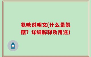 氨糖说明文(什么是氨糖？详细解释及用途)