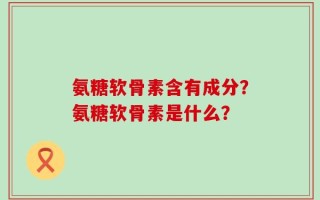 氨糖软骨素含有成分？氨糖软骨素是什么？