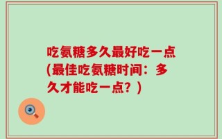 吃氨糖多久最好吃一点(最佳吃氨糖时间：多久才能吃一点？)