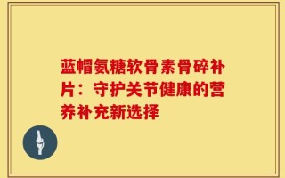 蓝帽氨糖软骨素骨碎补片：守护关节健康的营养补充新选择