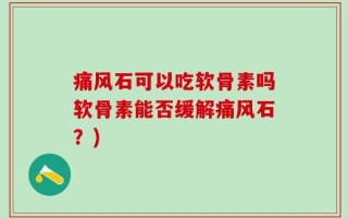 痛风石可以吃软骨素吗软骨素能否缓解痛风石？)