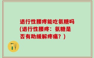 退行性腰疼能吃氨糖吗(退行性腰疼：氨糖是否有助缓解疼痛？)
