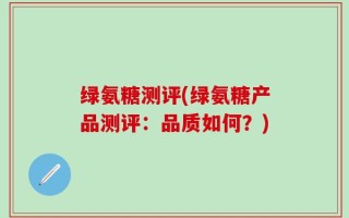 绿氨糖测评(绿氨糖产品测评：品质如何？)