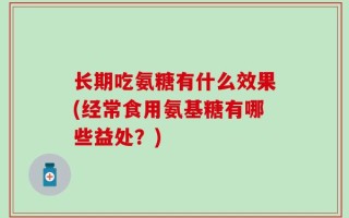 长期吃氨糖有什么效果(经常食用氨基糖有哪些益处？)