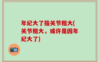 年纪大了指关节粗大(关节粗大，或许是因年纪大了)