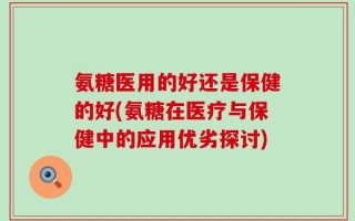 氨糖医用的好还是保健的好(氨糖在医疗与保健中的应用优劣探讨)