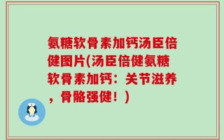 氨糖软骨素加钙汤臣倍健图片(汤臣倍健氨糖软骨素加钙：关节滋养，骨骼强健！)