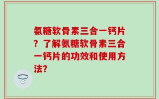 氨糖软骨素三合一钙片？了解氨糖软骨素三合一钙片的功效和使用方法？