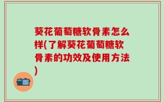 葵花葡萄糖软骨素怎么样(了解葵花葡萄糖软骨素的功效及使用方法)