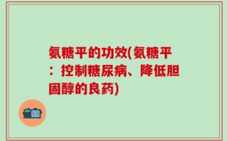 氨糖平的功效(氨糖平：控制糖尿病、降低胆固醇的良药)